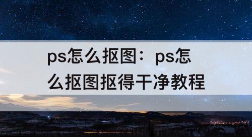 ps怎么抠图：ps怎么抠图抠得干净教程