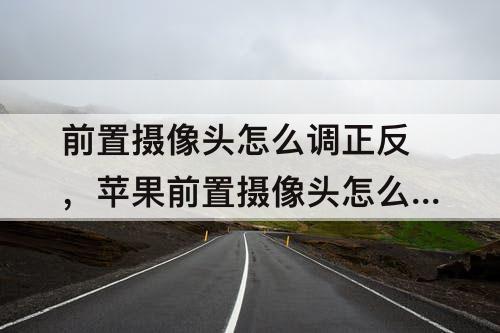 前置摄像头怎么调正反，苹果前置摄像头怎么调正反