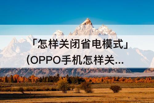 「怎样关闭省电模式」(OPPO手机怎样关闭省电模式)