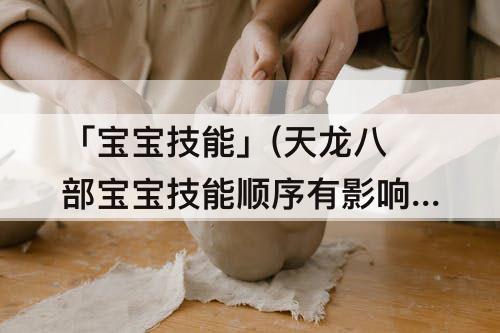 「宝宝技能」(天龙八部宝宝技能顺序有影响吗)