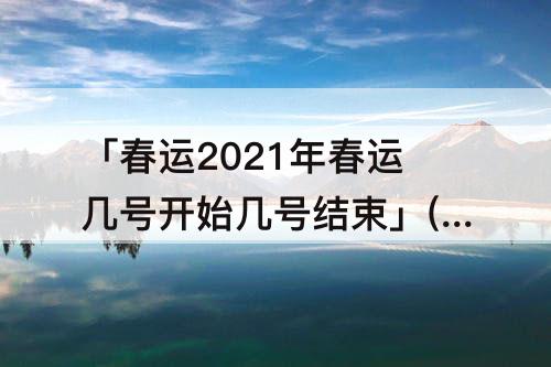 「春运2021年春运几号开始几号结束」(春运2021年春运几号开始几号结束高速免费)