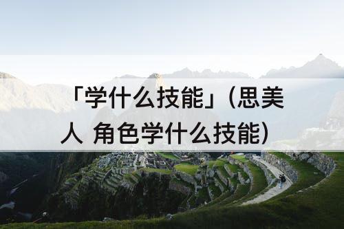 「学什么技能」(思美人 角色学什么技能)