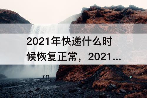 2021年快递什么时候恢复正常，2021年快递什么时候恢复正常发货