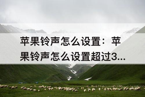 苹果铃声怎么设置：苹果铃声怎么设置超过30秒