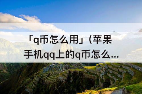 「q币怎么用」(苹果手机qq上的q币怎么用掉)