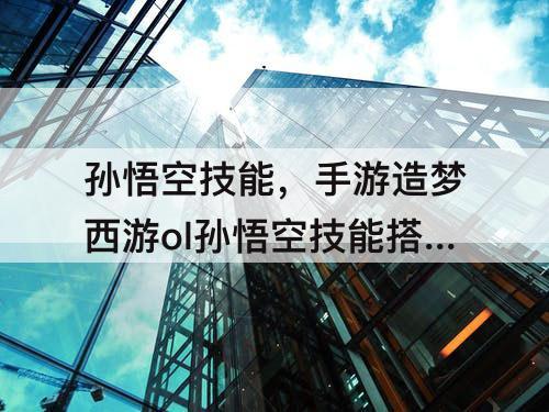 孙悟空技能，手游造梦西游ol孙悟空技能搭配