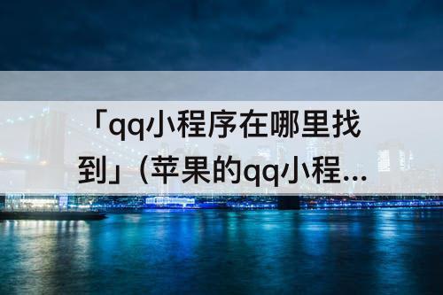 「qq小程序在哪里找到」(苹果的qq小程序在哪里找到)