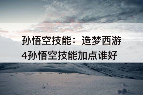 孙悟空技能：造梦西游4孙悟空技能加点谁好