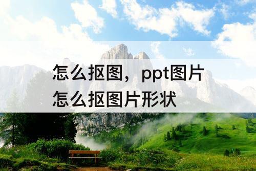 怎么抠图，ppt图片怎么抠图片形状