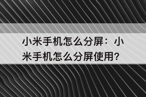 小米手机怎么分屏：小米手机怎么分屏使用?