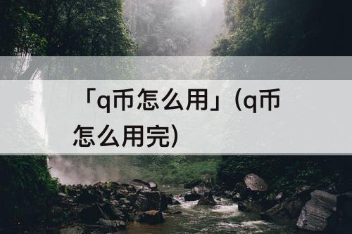 「q币怎么用」(q币怎么用完)