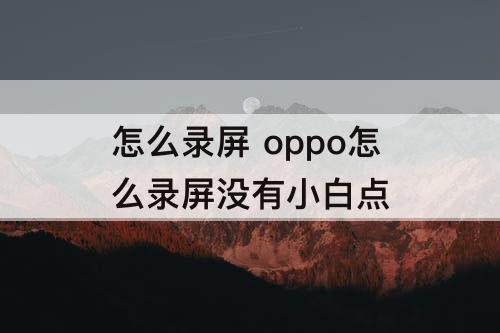 怎么录屏 oppo怎么录屏没有小白点
