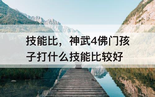 技能比，神武4佛门孩子打什么技能比较好
