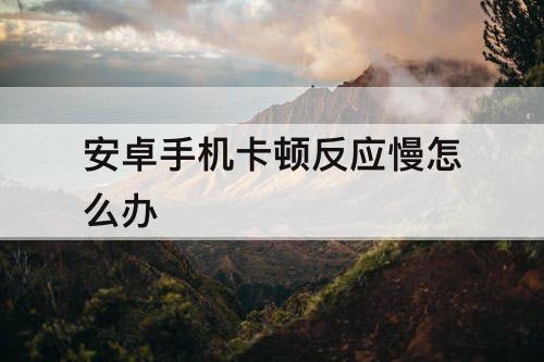 安卓手机卡顿反应慢怎么办