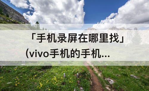 「手机录屏在哪里找」(vivo手机的手机录屏在哪里找)