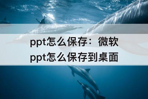 ppt怎么保存：微软ppt怎么保存到桌面
