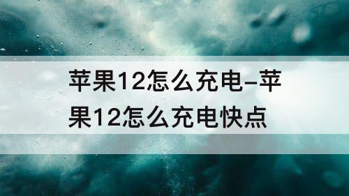 苹果12怎么充电-苹果12怎么充电快点