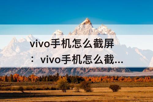 vivo手机怎么截屏：vivo手机怎么截屏的视频