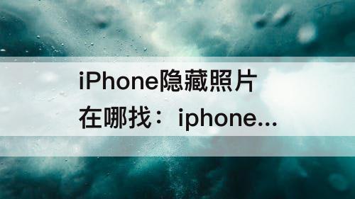 iPhone隐藏照片在哪找：iphone隐藏照片在哪找ios14