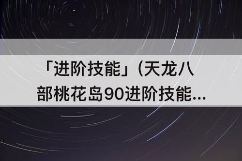 「进阶技能」(天龙八部桃花岛90进阶技能)