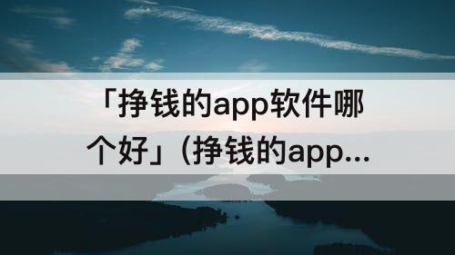 「挣钱的app软件哪个好」(挣钱的app软件哪个好学生)
