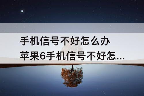 手机信号不好怎么办 苹果6手机信号不好怎么办?