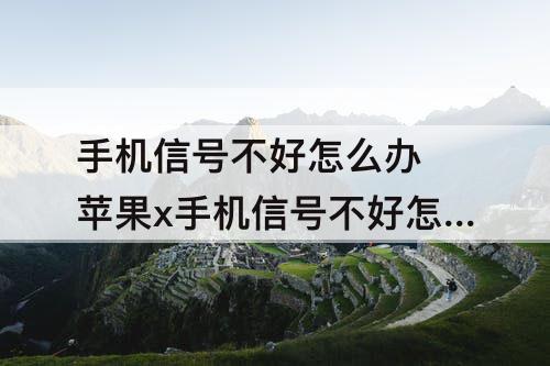 手机信号不好怎么办 苹果x手机信号不好怎么办