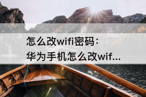 怎么改wifi密码：华为手机怎么改wifi密码的教程视频