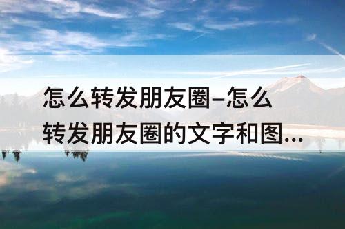怎么转发朋友圈-怎么转发朋友圈的文字和图片视频