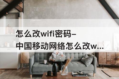 怎么改wifi密码-中国移动网络怎么改wifi密码