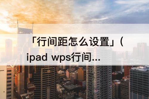 「行间距怎么设置」(ipad wps行间距怎么设置)