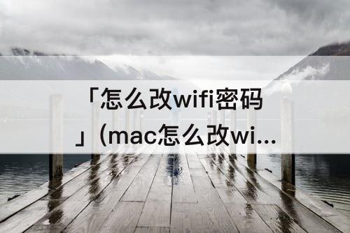 「怎么改wifi密码」(mac怎么改wifi密码修改)