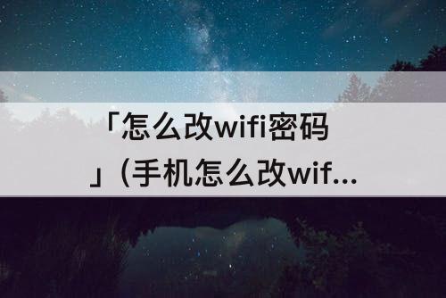 「怎么改wifi密码」(手机怎么改wifi密码192.168.1.1管理员密码)