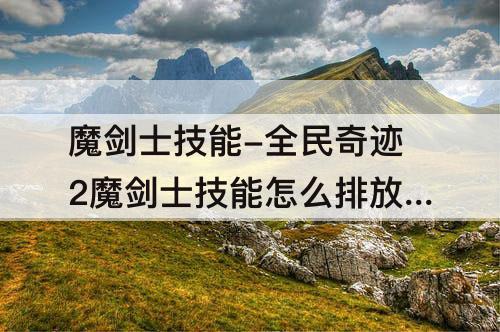 魔剑士技能-全民奇迹2魔剑士技能怎么排放好