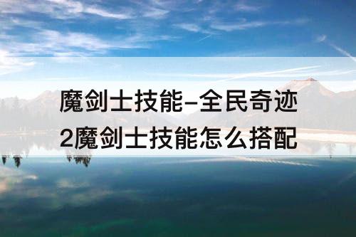 魔剑士技能-全民奇迹2魔剑士技能怎么搭配