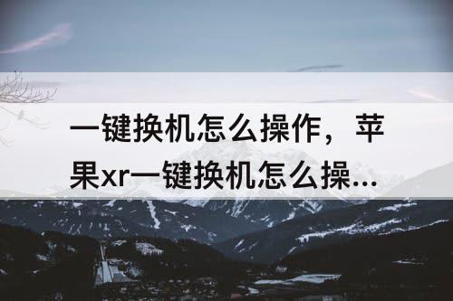 一键换机怎么操作，苹果xr一键换机怎么操作