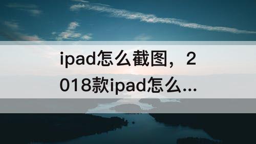 ipad怎么截图，2018款ipad怎么截图