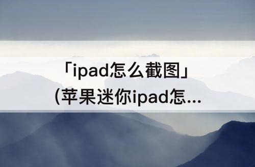 「ipad怎么截图」(苹果迷你ipad怎么截图)