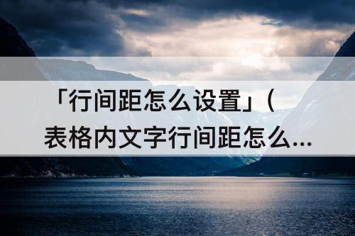 「行间距怎么设置」(表格内文字行间距怎么设置)