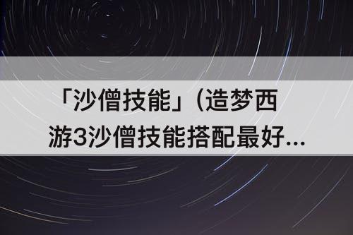 「沙僧技能」(造梦西游3沙僧技能搭配最好双人)