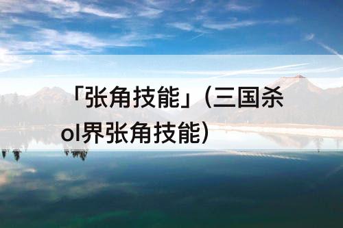 「张角技能」(三国杀ol界张角技能)