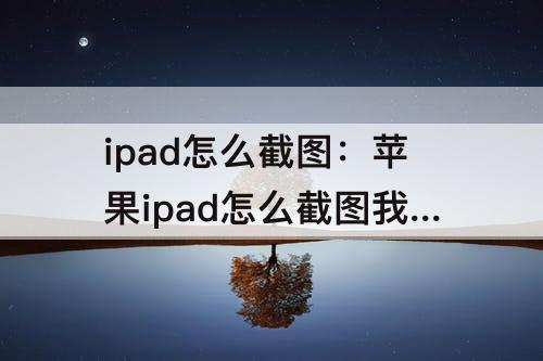 ipad怎么截图：苹果ipad怎么截图我要观看视频