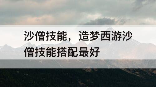 沙僧技能，造梦西游沙僧技能搭配最好