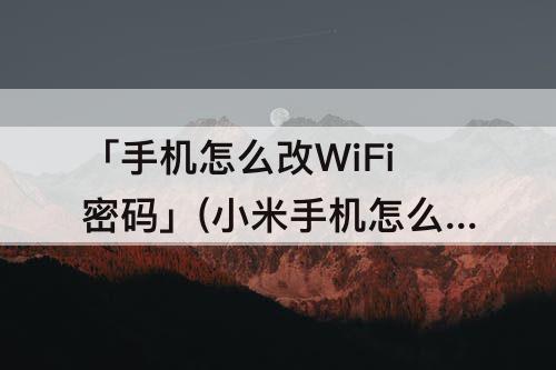 「手机怎么改WiFi密码」(小米手机怎么改wifi密码修改)