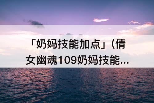 「奶妈技能加点」(倩女幽魂109奶妈技能加点)