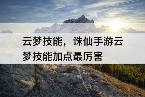 云梦技能，诛仙手游云梦技能加点最厉害