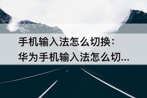 手机输入法怎么切换：华为手机输入法怎么切换