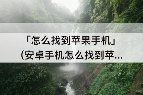 「怎么找到苹果手机」(安卓手机怎么找到苹果手机位置)