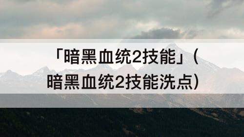 「暗黑血统2技能」(暗黑血统2技能洗点)