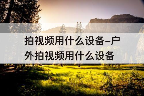 拍视频用什么设备-户外拍视频用什么设备
